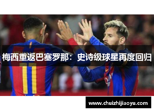 梅西重返巴塞罗那：史诗级球星再度回归