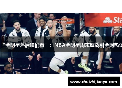 “全明星落后咱们看”：NBA全明星周末鏖战引全网热议