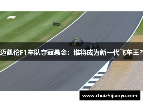 迈凯伦F1车队夺冠悬念：谁将成为新一代飞车王？