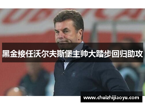 黑金接任沃尔夫斯堡主帅大踏步回归助攻